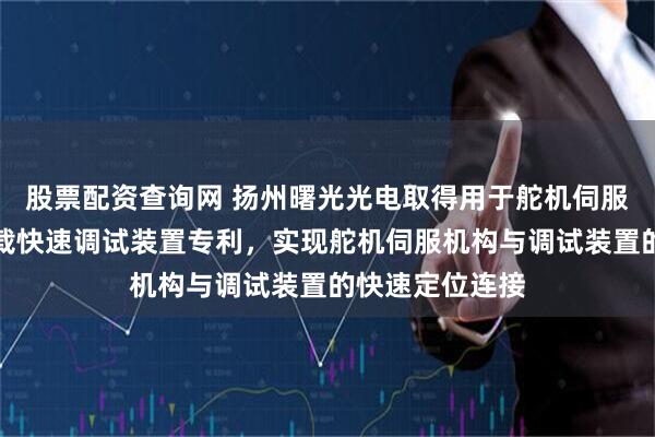 股票配资查询网 扬州曙光光电取得用于舵机伺服机构的双向带载快速调试装置专利，实现舵机伺服机构与调试装置的快速定位连接