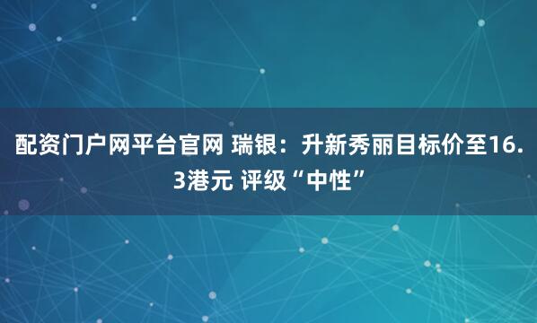 配资门户网平台官网 瑞银：升新秀丽目标价至16.3港元 评级“中性”