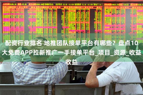 配资行业排名 地推团队接单平台有哪些？盘点10大免费APP拉新推广一手接单平台_项目_资源_收益