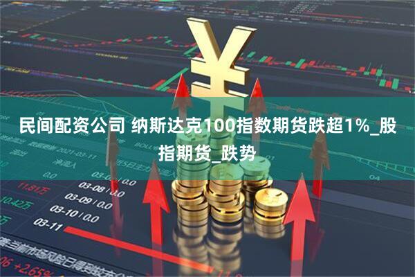 民间配资公司 纳斯达克100指数期货跌超1%_股指期货_跌势