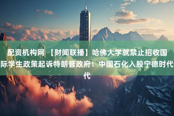 配资机构网 【财闻联播】哈佛大学就禁止招收国际学生政策起诉特朗普政府！中国石化入股宁德时代
