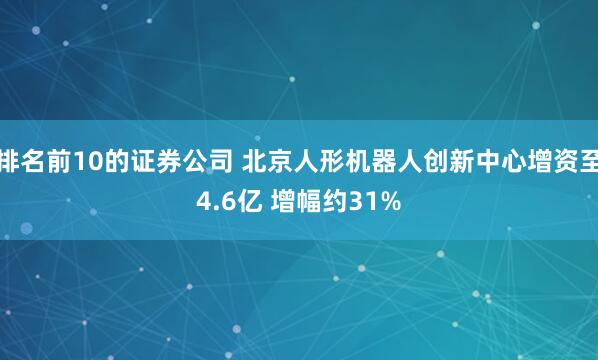 排名前10的证券公司 北京人形机器人创新中心增资至4.6亿 增幅约31%