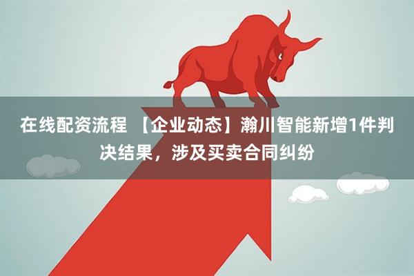 在线配资流程 【企业动态】瀚川智能新增1件判决结果，涉及买卖合同纠纷