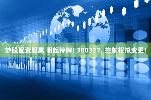 炒股配资股票 明起停牌! 300327, 控制权拟变更!
