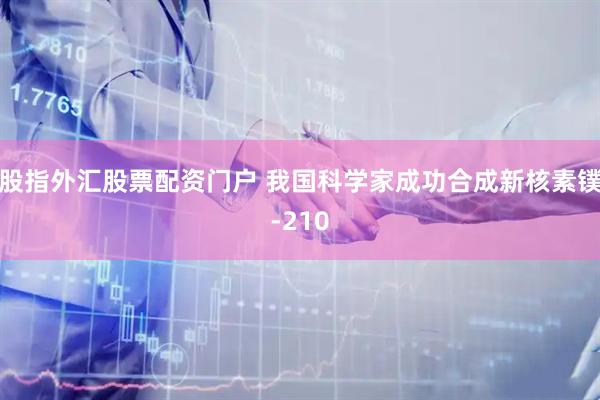 股指外汇股票配资门户 我国科学家成功合成新核素镤-210