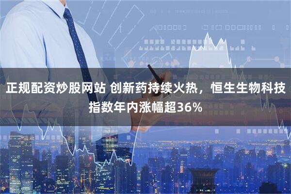 正规配资炒股网站 创新药持续火热，恒生生物科技指数年内涨幅超36%
