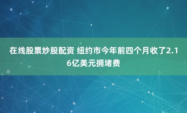 在线股票炒股配资 纽约市今年前四个月收了2.16亿美元拥堵费