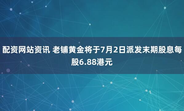 配资网站资讯 老铺黄金将于7月2日派发末期股息每股6.88港元