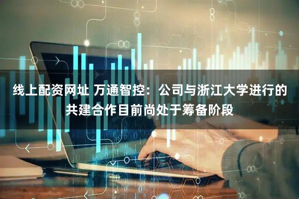 线上配资网址 万通智控：公司与浙江大学进行的共建合作目前尚处于筹备阶段