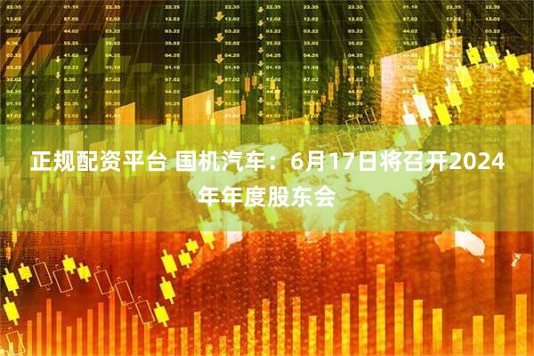 正规配资平台 国机汽车：6月17日将召开2024年年度股东会