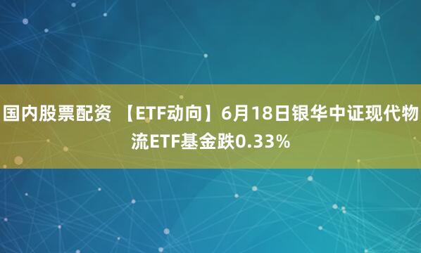 国内股票配资 【ETF动向】6月18日银华中证现代物流ETF基金跌0.33%