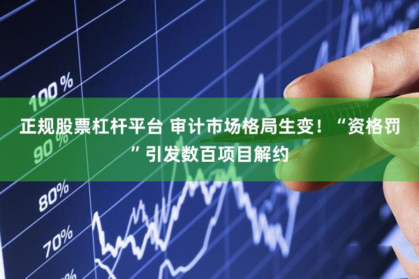 正规股票杠杆平台 审计市场格局生变！“资格罚”引发数百项目解约