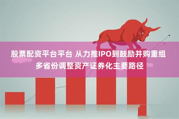 股票配资平台平台 从力推IPO到鼓励并购重组 多省份调整资产证券化主要路径