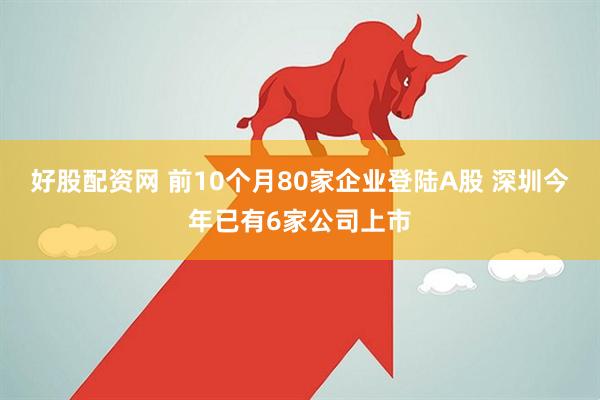 好股配资网 前10个月80家企业登陆A股 深圳今年已有6家公司上市