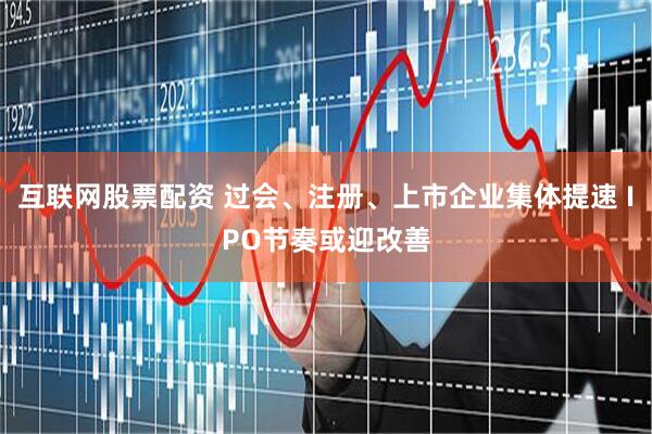 互联网股票配资 过会、注册、上市企业集体提速 IPO节奏或迎改善