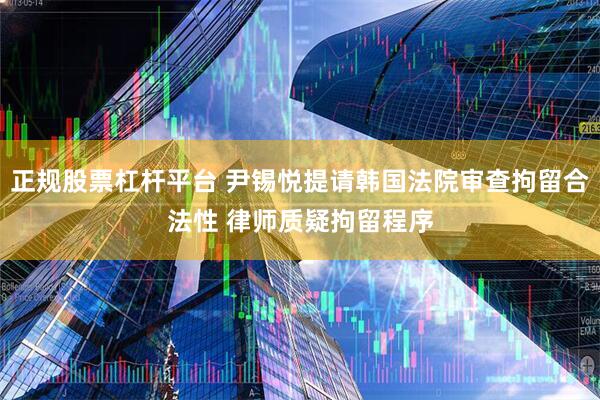 正规股票杠杆平台 尹锡悦提请韩国法院审查拘留合法性 律师质疑拘留程序