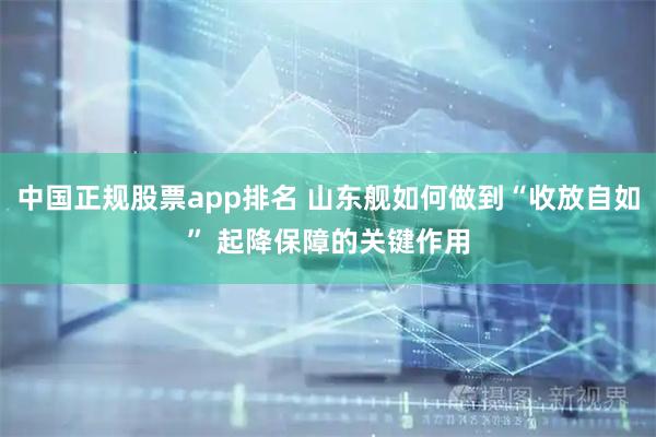 中国正规股票app排名 山东舰如何做到“收放自如” 起降保障的关键作用