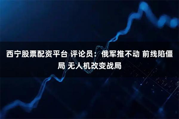 西宁股票配资平台 评论员：俄军推不动 前线陷僵局 无人机改变战局
