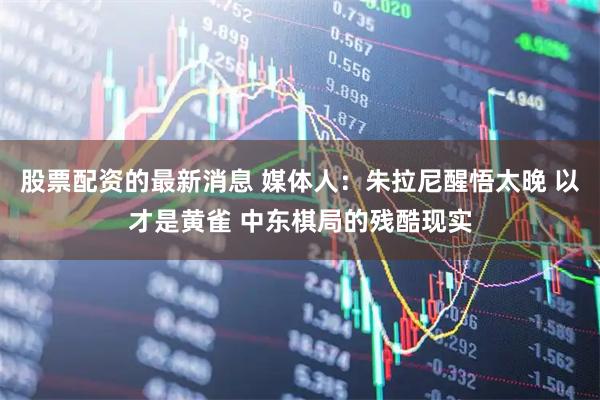 股票配资的最新消息 媒体人：朱拉尼醒悟太晚 以才是黄雀 中东棋局的残酷现实