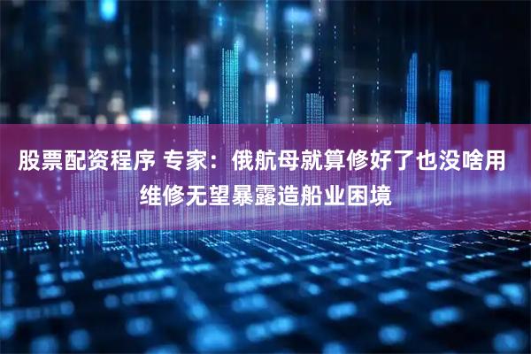 股票配资程序 专家：俄航母就算修好了也没啥用 维修无望暴露造船业困境