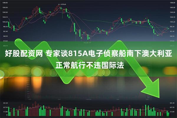 好股配资网 专家谈815A电子侦察船南下澳大利亚 正常航行不违国际法